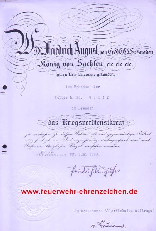 Wir Friedrich August, von GOTTES Gnaden König von Sachsen etc. etc. etc. haben uns bewogen gefunden, dem Brandmeister Walter L. Ed. Wolff in Dresden das Kriegsverdienstkreuz zu verleihen. Zu dessen Urkund ist das gegenwärtige Urkunt ausgefertigt, von Uns eigenhändig unterzeichnet und mit Unseren königlichen Siegel versehen worden.